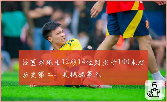 拉塞尔跑出12秒14位列女子100米栏历史第二,吴艳妮第八