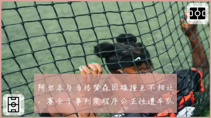 阿尔本与马格努森因碰撞互不相让,赛会干事判定程序公正性遭车队联合质疑