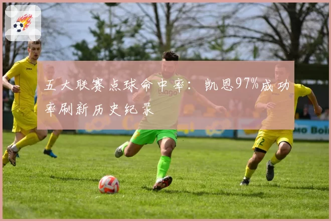 五大联赛点球命中率:凯恩97%成功率刷新历史纪录