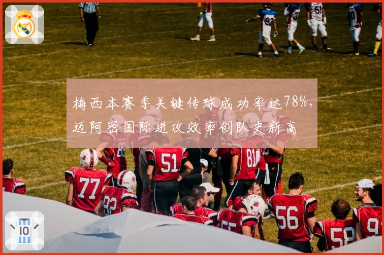 梅西本赛季关键传球成功率达78%，迈阿密国际进攻效率创队史新高
