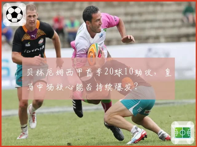贝林厄姆西甲首季20球10助攻,皇马中场核心能否持续爆发?