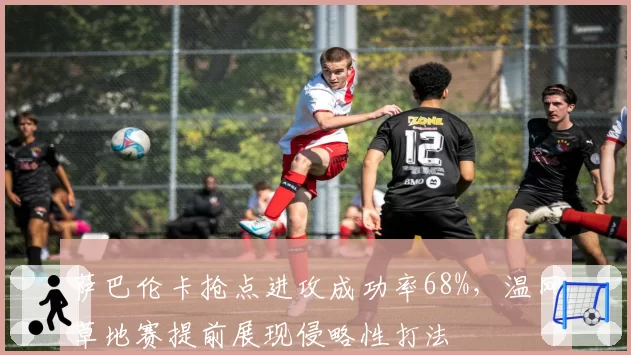 萨巴伦卡抢点进攻成功率68%,温网草地赛提前展现侵略性打法