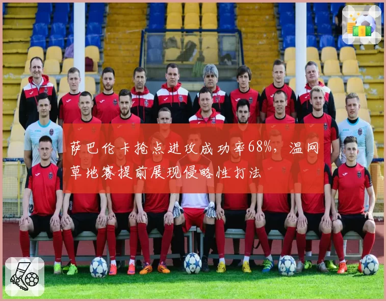 萨巴伦卡抢点进攻成功率68%,温网草地赛提前展现侵略性打法