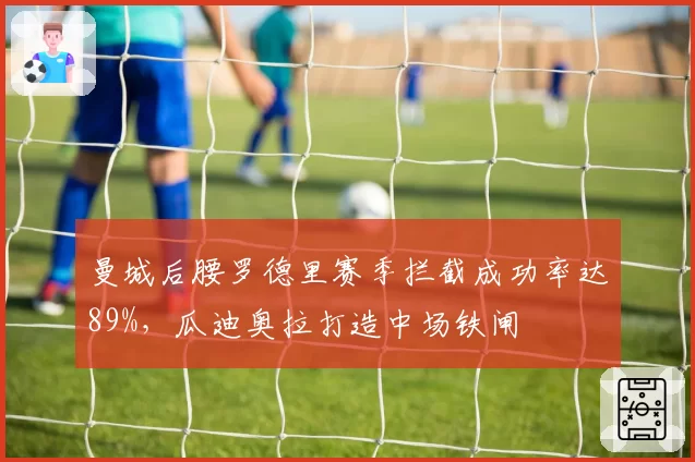 曼城后腰罗德里赛季拦截成功率达89%，瓜迪奥拉打造中场铁闸