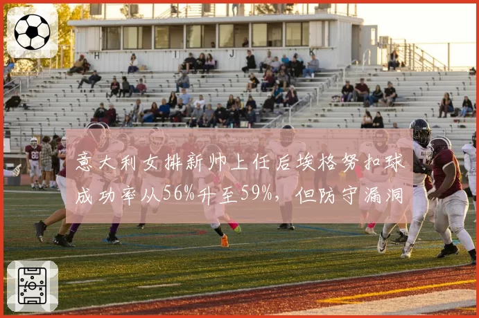 意大利女排新帅上任后埃格努扣球成功率从56%升至59%，但防守漏洞扩大