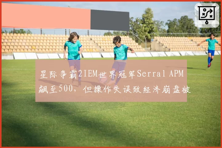 星际争霸2IEM世界冠军Serral APM飙至500，但操作失误致经济崩盘被质疑无效APM