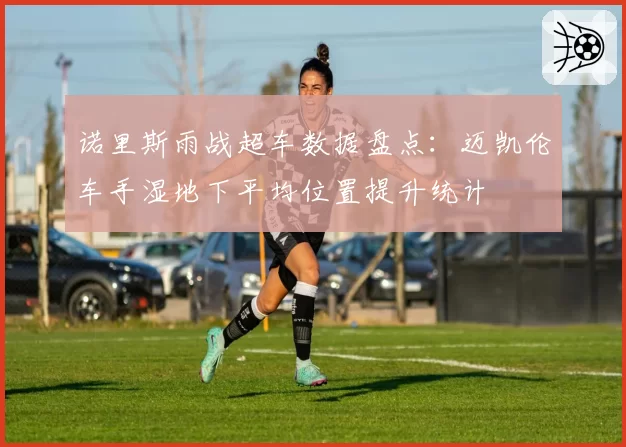 诺里斯雨战超车数据盘点：迈凯伦车手湿地下平均位置提升统计