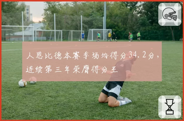 人恩比德本赛季场均得分34.2分,连续第三年荣膺得分王