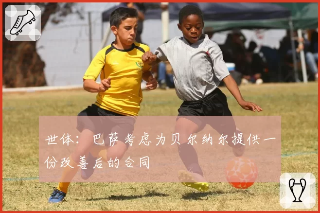 世体：巴萨考虑为贝尔纳尔提供一份改善后的合同