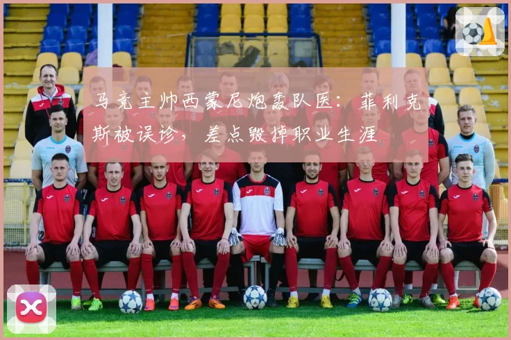 马竞主帅西蒙尼炮轰队医:菲利克斯被误诊,差点毁掉职业生涯