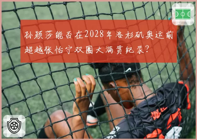 孙颖莎能否在2028年洛杉矶奥运前超越张怡宁双圈大满贯纪录？