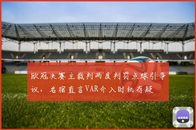 欧冠决赛主裁判两度判罚点球引争议，名宿直言VAR介入时机存疑