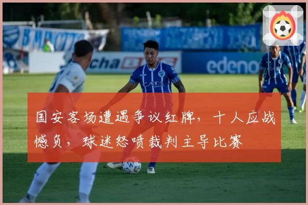 国安客场遭遇争议红牌,十人应战憾负,球迷怒喷裁判主导比赛