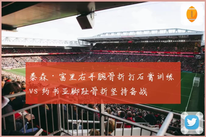 泰森·富里右手腕骨折打石膏训练 vs 约书亚脚趾骨折坚持备战
