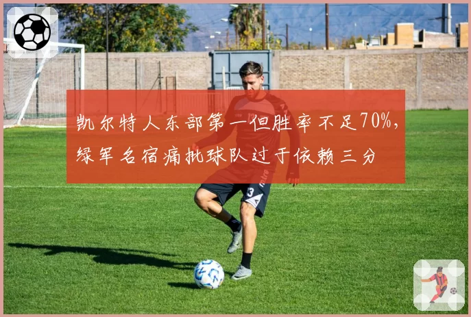 凯尔特人东部第一但胜率不足70%，绿军名宿痛批球队过于依赖三分