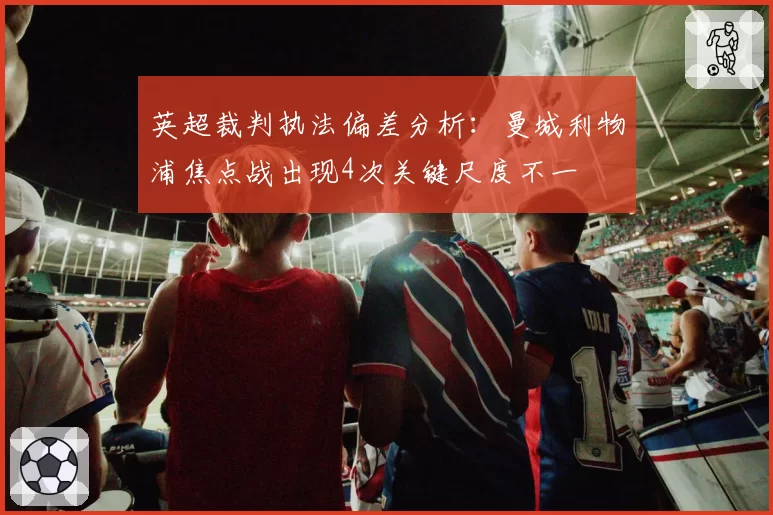 英超裁判执法偏差分析:曼城利物浦焦点战出现4次关键尺度不一