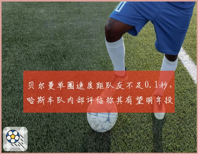 贝尔曼单圈速度距队友不足0.1秒，哈斯车队内部评估称其有望明年投奔大车队