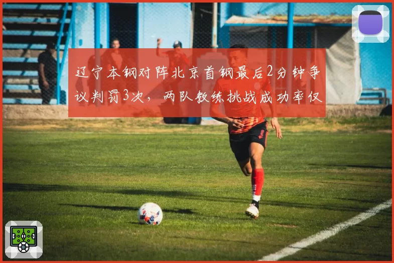 辽宁本钢对阵北京首钢最后2分钟争议判罚3次，两队教练挑战成功率仅33%