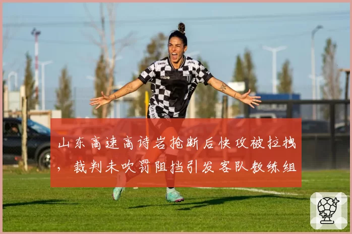 山东高速高诗岩抢断后快攻被拉拽,裁判未吹罚阻挡引发客队教练组暴怒_