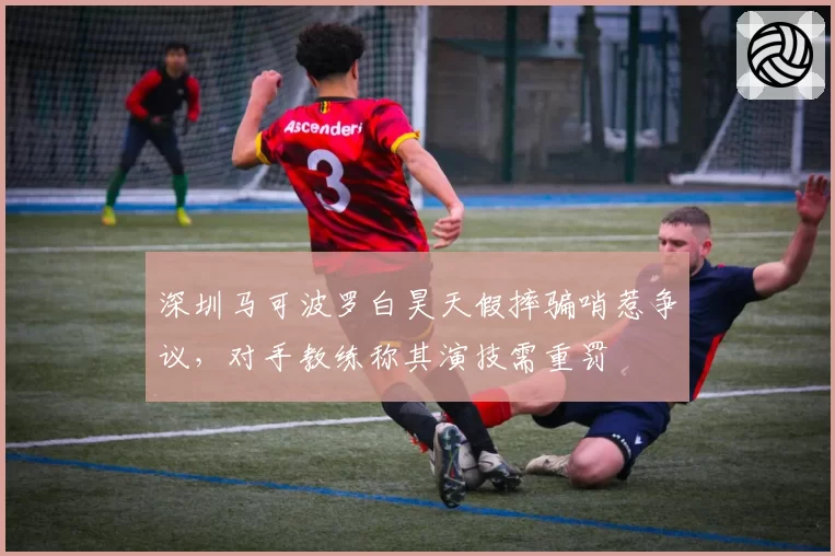 深圳马可波罗白昊天假摔骗哨惹争议，对手教练称其演技需重罚